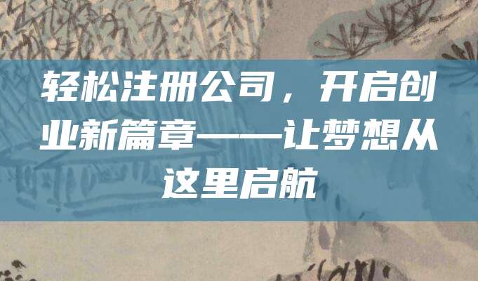 轻松注册公司，开启创业新篇章——让梦想从这里启航