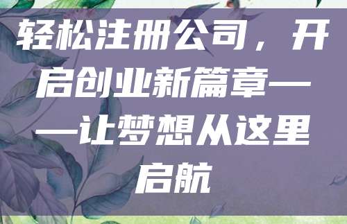 轻松注册公司，开启创业新篇章——让梦想从这里启航