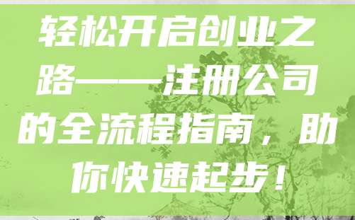 轻松开启创业之路——注册公司的全流程指南，助你快速起步！
