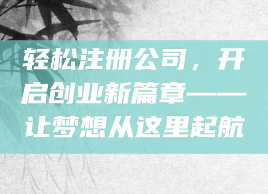 轻松注册公司，开启创业新篇章——让梦想从这里起航