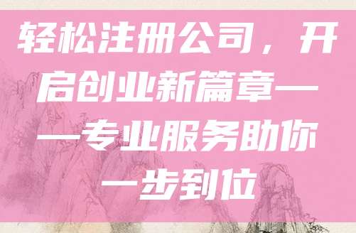 轻松注册公司，开启创业新篇章——专业服务助你一步到位
