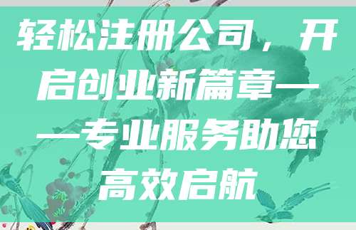 轻松注册公司，开启创业新篇章——专业服务助您高效启航