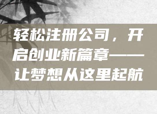 轻松注册公司，开启创业新篇章——让梦想从这里起航