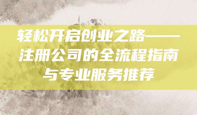 轻松开启创业之路——注册公司的全流程指南与专业服务推荐