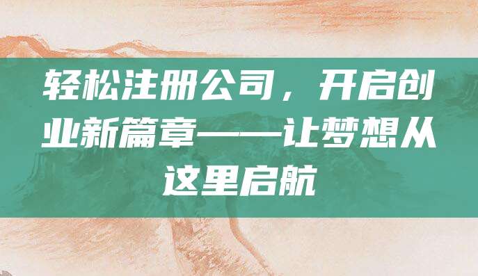 轻松注册公司，开启创业新篇章——让梦想从这里启航