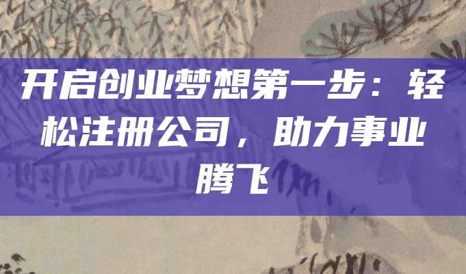 开启创业梦想第一步：轻松注册公司，助力事业腾飞