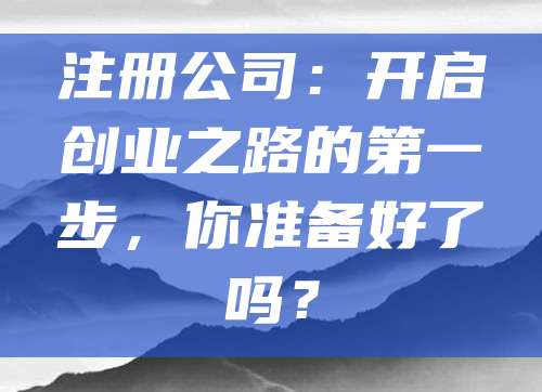注册公司：开启创业之路的第一步，你准备好了吗？