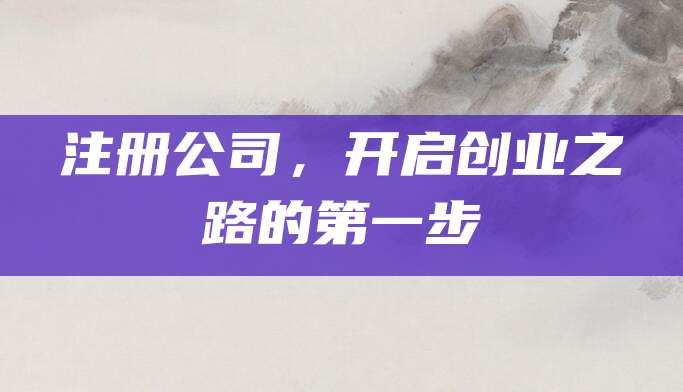 注册公司，开启创业之路的第一步