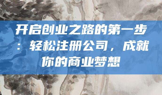 开启创业之路的第一步：轻松注册公司，成就你的商业梦想