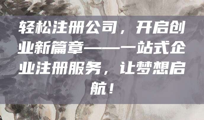 轻松注册公司，开启创业新篇章——一站式企业注册服务，让梦想启航！