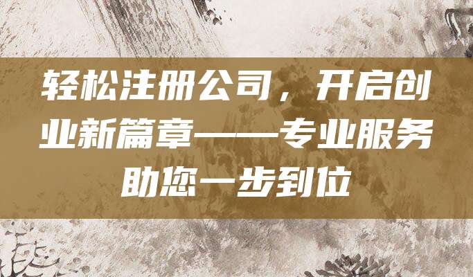 轻松注册公司，开启创业新篇章——专业服务助您一步到位