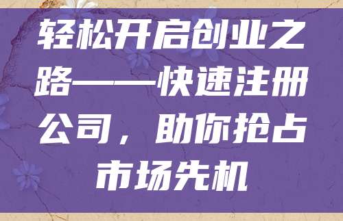 轻松开启创业之路——快速注册公司，助你抢占市场先机