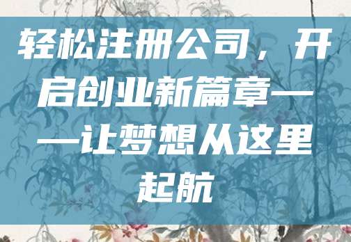 轻松注册公司，开启创业新篇章——让梦想从这里起航