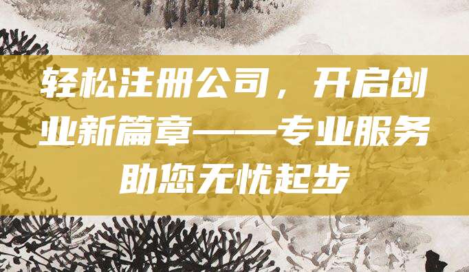 轻松注册公司，开启创业新篇章——专业服务助您无忧起步