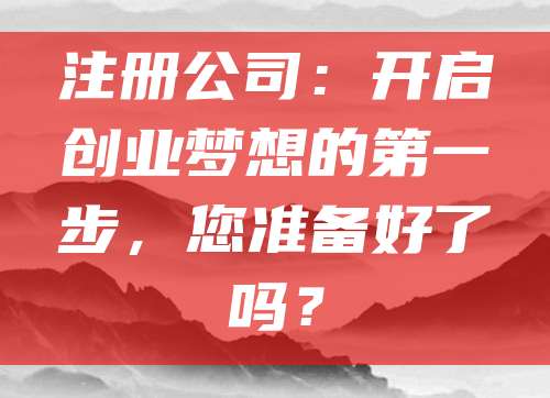 注册公司：开启创业梦想的第一步，您准备好了吗？
