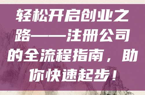 轻松开启创业之路——注册公司的全流程指南，助你快速起步！