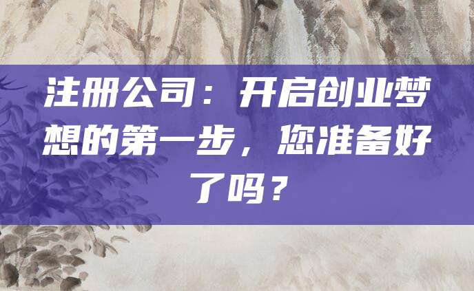 注册公司：开启创业梦想的第一步，您准备好了吗？