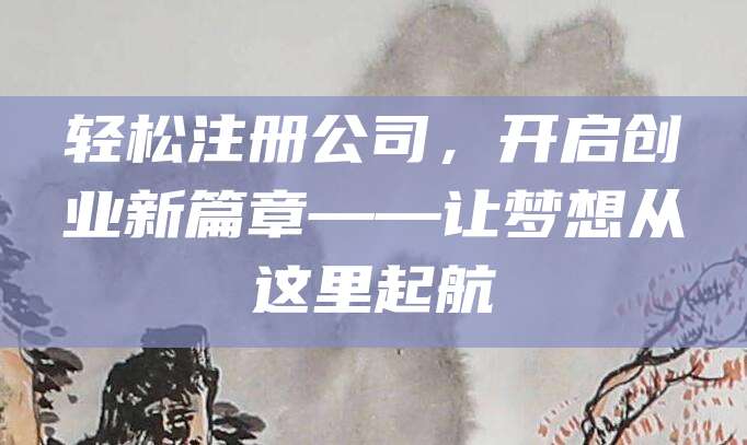 轻松注册公司，开启创业新篇章——让梦想从这里起航