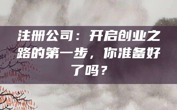 注册公司：开启创业之路的第一步，你准备好了吗？