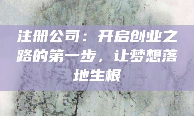 注册公司：开启创业之路的第一步，让梦想落地生根