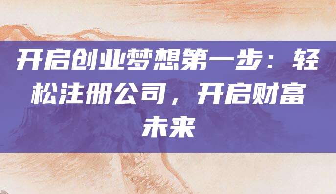 开启创业梦想第一步：轻松注册公司，开启财富未来