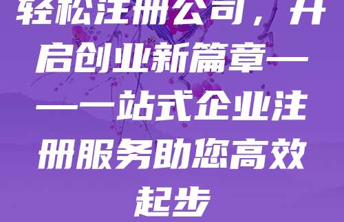 轻松注册公司，开启创业新篇章——一站式企业注册服务助您高效起步
