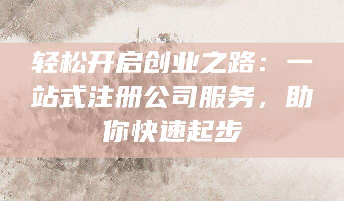轻松开启创业之路：一站式注册公司服务，助你快速起步