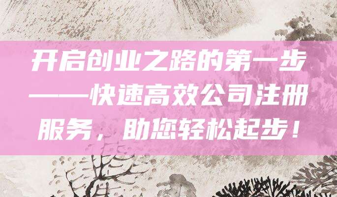 开启创业之路的第一步——快速高效公司注册服务，助您轻松起步！