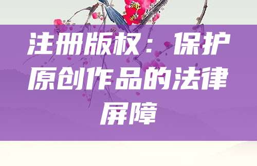 注册版权：保护原创作品的法律屏障