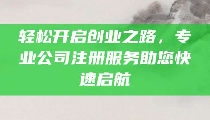 轻松开启创业之路,专业公司注册服务助您快速启航