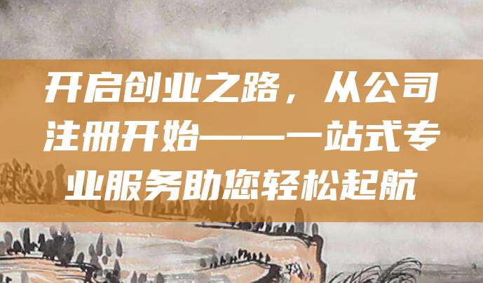 开启创业之路，从公司注册开始——一站式专业服务助您轻松起航