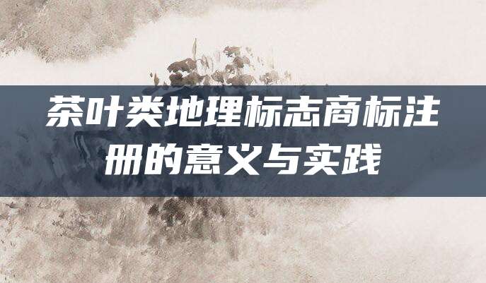 茶叶类地理标志商标注册的意义与实践