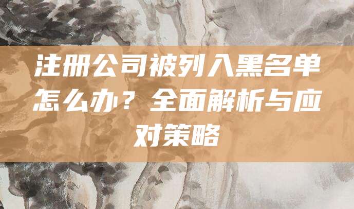 注册公司被列入黑名单怎么办？全面解析与应对策略