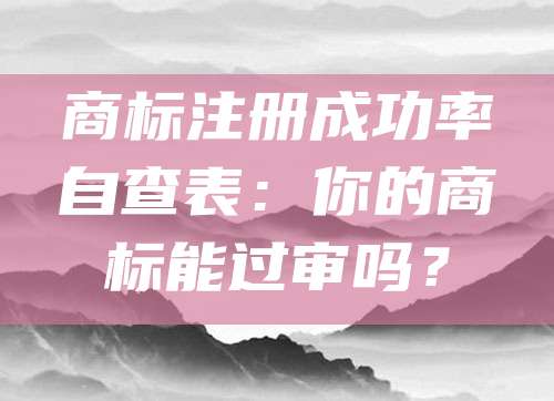 商标注册成功率自查表：你的商标能过审吗？