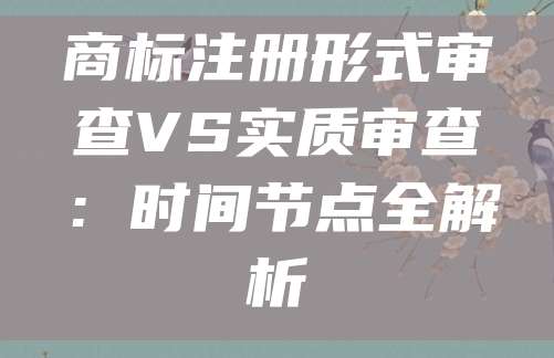 商标注册形式审查VS实质审查：时间节点全解析