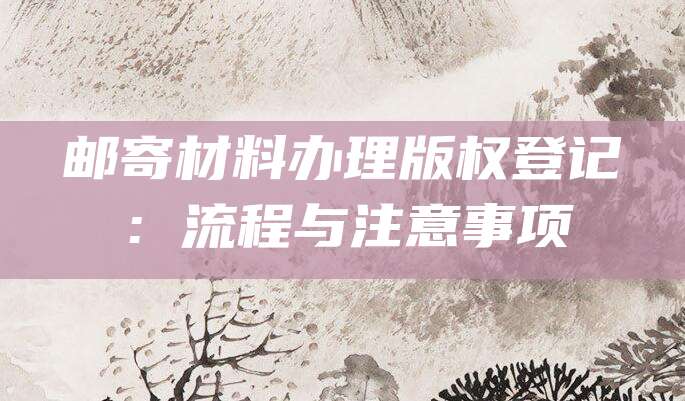 邮寄材料办理版权登记:流程与注意事项
