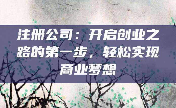 注册公司：开启创业之路的第一步，轻松实现商业梦想