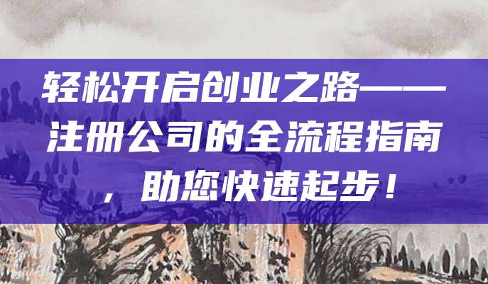 轻松开启创业之路——注册公司的全流程指南，助您快速起步！
