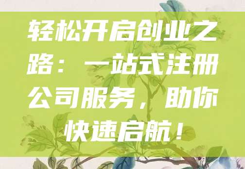 轻松开启创业之路：一站式注册公司服务，助你快速启航！