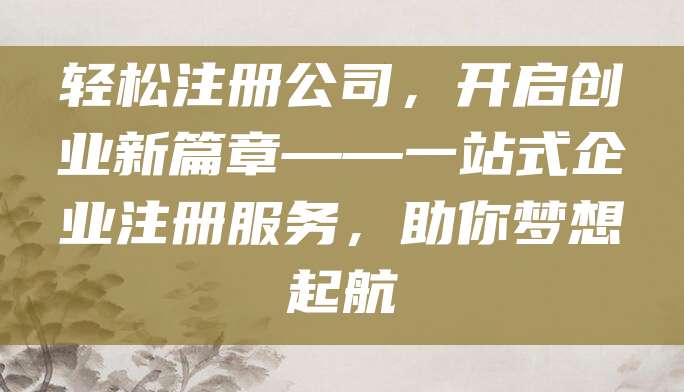 轻松注册公司，开启创业新篇章——一站式企业注册服务，助你梦想起航