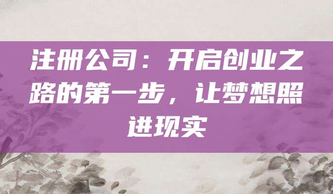注册公司：开启创业之路的第一步，让梦想照进现实