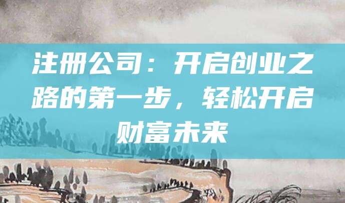 注册公司：开启创业之路的第一步，轻松开启财富未来