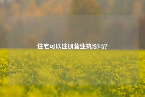 住宅可以注册营业执照吗？