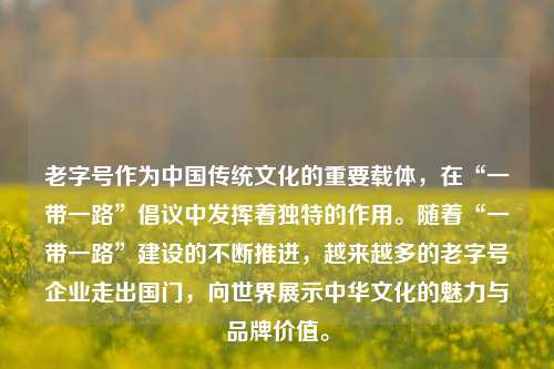 老字号作为中国传统文化的重要载体,在“一带一路”倡议中发挥着独特的作用。随着“一带一路”建设的不断推进,越来越多的老字号企业走出国门,向世界展示中华文化的魅力与品牌价值。