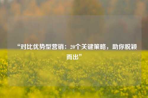 “对比优势型营销:20个关键策略,助你脱颖而出”