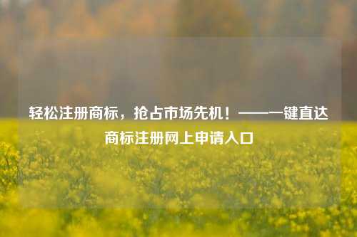 轻松注册商标，抢占市场先机！——一键直达商标注册网上申请入口