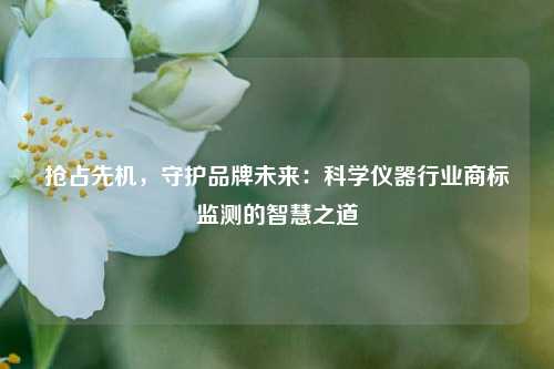 抢占先机,守护品牌未来:科学仪器行业商标监测的智慧之道
