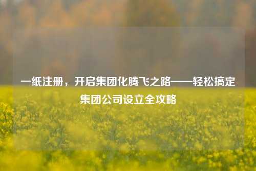 一纸注册，开启集团化腾飞之路——轻松搞定集团公司设立全攻略