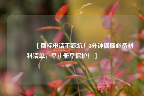 🔥【商标申请不踩坑！3分钟搞懂必备材料清单，早注册早保护！】🔥