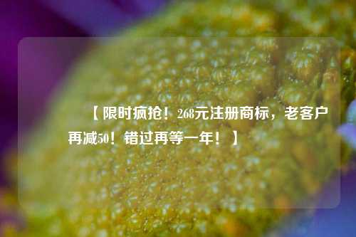 🔥【限时疯抢！268元注册商标，老客户再减50！错过再等一年！】🔥